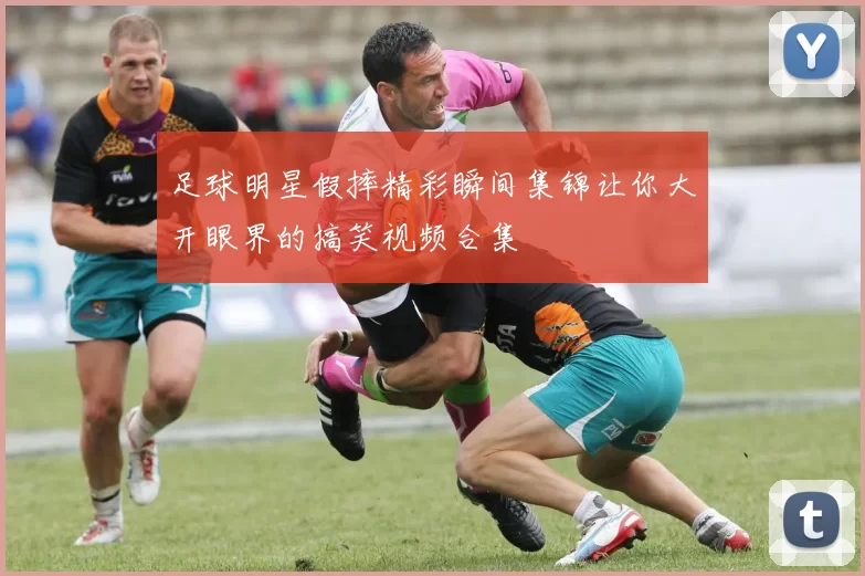 足球明星假摔精彩瞬间集锦让你大开眼界的搞笑视频合集