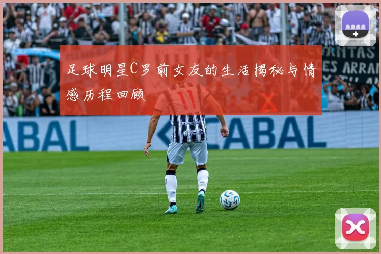 足球明星C罗前女友的生活揭秘与情感历程回顾