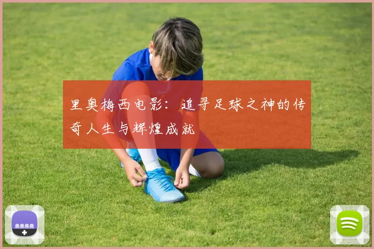 里奥梅西电影：追寻足球之神的传奇人生与辉煌成就
