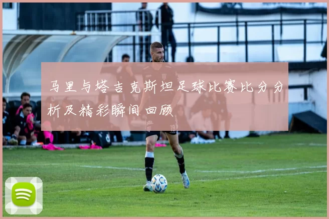 马里与塔吉克斯坦足球比赛比分分析及精彩瞬间回顾