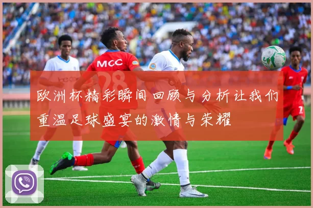 欧洲杯精彩瞬间回顾与分析让我们重温足球盛宴的激情与荣耀