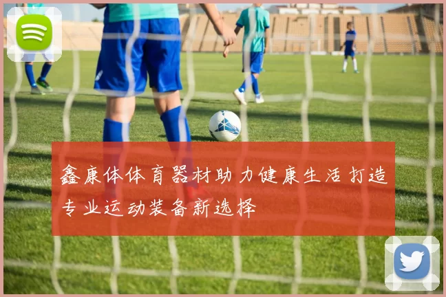 鑫康体体育器材助力健康生活打造专业运动装备新选择