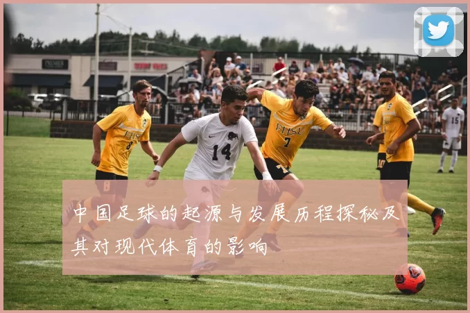 中国足球的起源与发展历程探秘及其对现代体育的影响