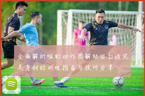 全面解析哑铃动作图解助你打造完美身材的训练指南与技巧分享