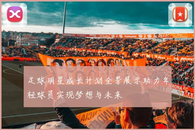 足球明星成长计划全景展示助力年轻球员实现梦想与未来
