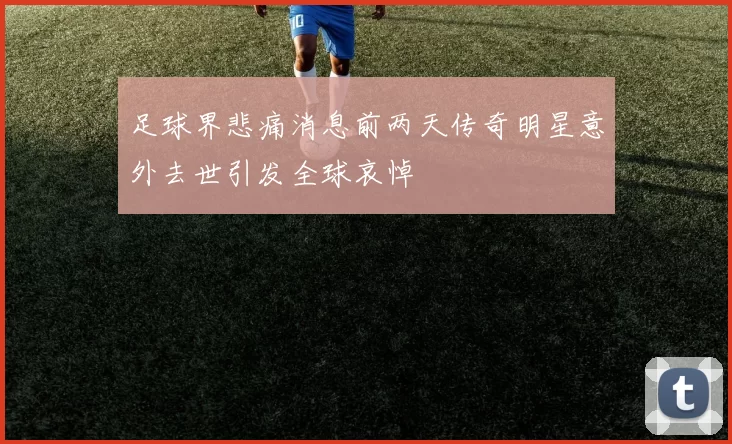足球界悲痛消息前两天传奇明星意外去世引发全球哀悼