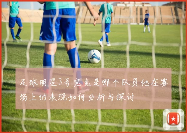 足球明星3号究竟是哪个队员他在赛场上的表现如何分析与探讨