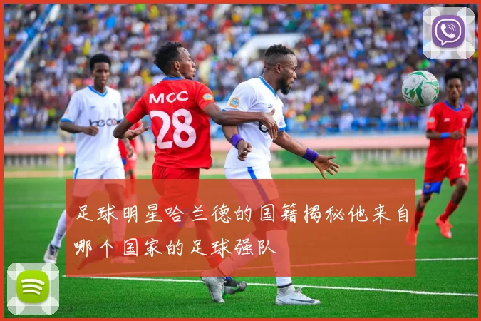 足球明星哈兰德的国籍揭秘他来自哪个国家的足球强队